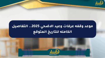موعد وقفة عرفات وعيد الأضحى 2025.. التفاصيل الكاملة للتاريخ المتوقع